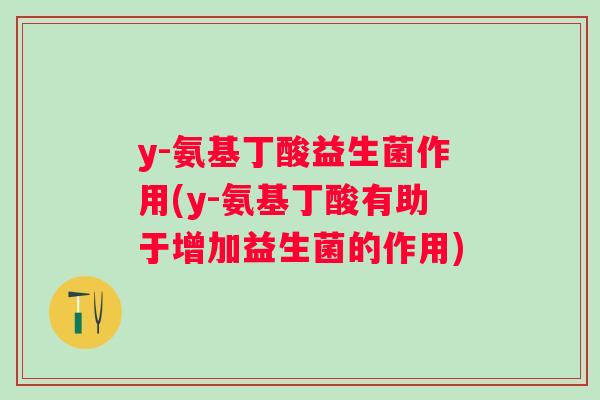 y-氨基丁酸益生菌作用(y-氨基丁酸有助于增加益生菌的作用)