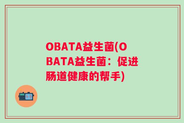 OBATA益生菌(OBATA益生菌:促进肠道健康的帮手) OBATA益生菌(OBATA益生菌:促进肠道健康的帮手)