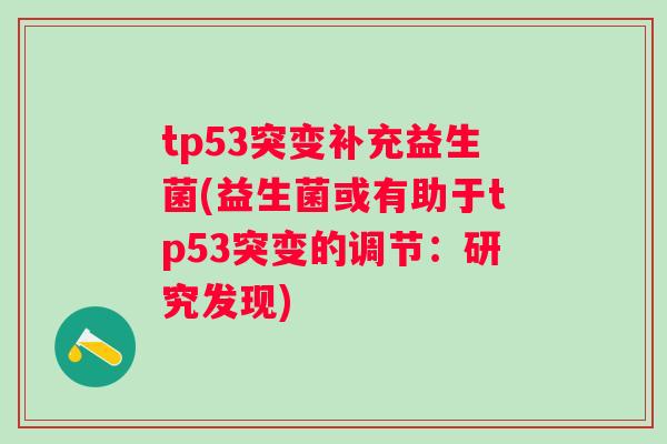 tp53突变补充益生菌(益生菌或有助于tp53突变的调节：研究发现)