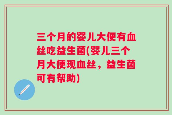 三个月的婴儿大便有丝吃益生菌(婴儿三个月大便现丝，益生菌可有帮助)