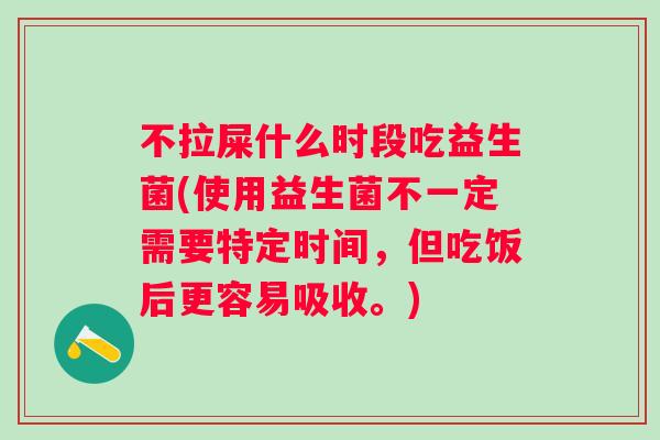 不拉屎什么时段吃益生菌(使用益生菌不一定需要特定时间,但吃饭后更容易吸收。) 不拉屎什么时段吃益生菌(使用益生菌不一定需要特定时间,但吃饭后更容易吸收。)