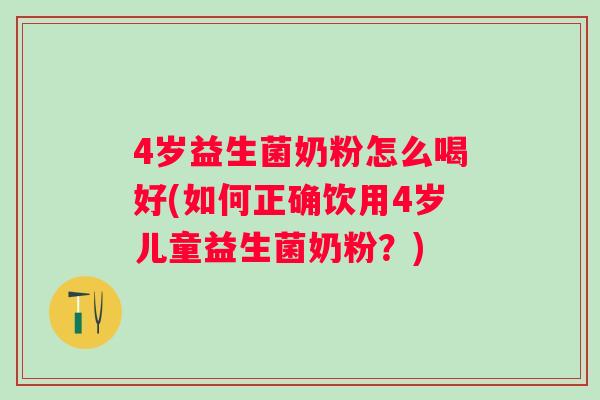 4岁益生菌奶粉怎么喝好(如何正确饮用4岁儿童益生菌奶粉？)