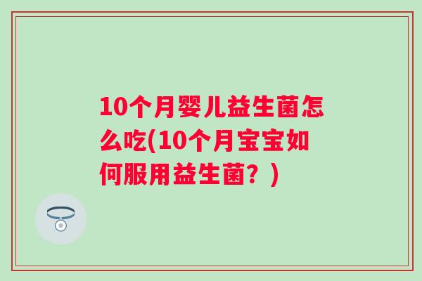 10个月婴儿益生菌怎么吃(10个月宝宝如何服用益生菌？)