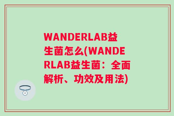 WANDERLAB益生菌怎么(WANDERLAB益生菌：全面解析、功效及用法)