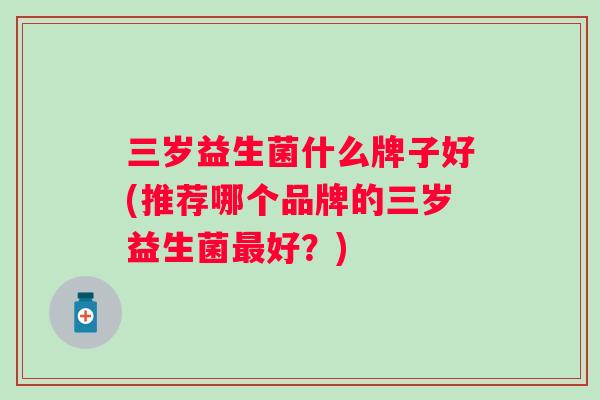 三岁益生菌什么牌子好(推荐哪个品牌的三岁益生菌最好？)