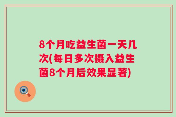 8个月吃益生菌一天几次(每日多次摄入益生菌8个月后效果显著) 8个月吃益生菌一天几次(每日多次摄入益生菌8个月后效果显著)
