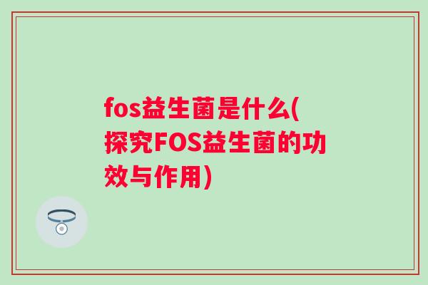 fos益生菌是什么(探究FOS益生菌的功效与作用)