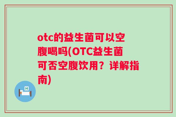 otc的益生菌可以空腹喝吗(OTC益生菌可否空腹饮用？详解指南)