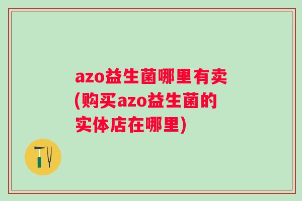 azo益生菌哪里有卖(购买azo益生菌的实体店在哪里)