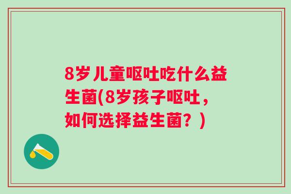 8岁儿童吃什么益生菌(8岁孩子,如何选择益生菌?) 8岁儿童吃什么益生菌(8岁孩子,如何选择益生菌?)