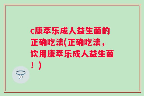 c康萃乐成人益生菌的正确吃法(正确吃法，饮用康萃乐成人益生菌！)