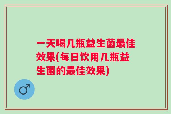 一天喝几瓶益生菌佳效果(每日饮用几瓶益生菌的佳效果)