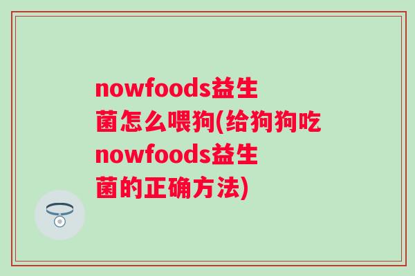 nowfoods益生菌怎么喂狗(给狗狗吃nowfoods益生菌的正确方法)