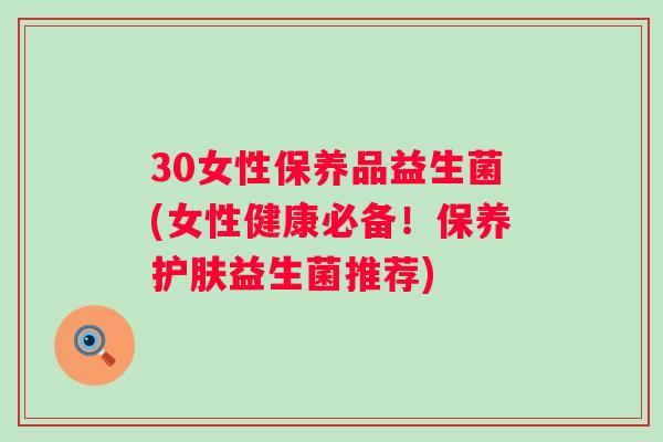 30女性保养品益生菌(女性健康必备！保养护肤益生菌推荐)