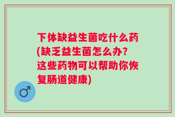 下体缺益生菌吃什么药(缺乏益生菌怎么办？这些可以帮助你恢复肠道健康)