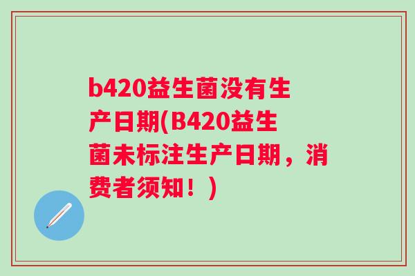 b420益生菌没有生产日期(B420益生菌未标注生产日期，消费者须知！)