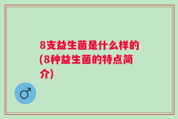 8支益生菌是什么样的(8种益生菌的特点简介) 8支益生菌是什么样的(8种益生菌的特点简介)