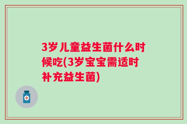 3岁儿童益生菌什么时候吃(3岁宝宝需适时补充益生菌)