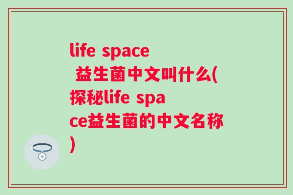 life space 益生菌中文叫什么(探秘life space益生菌的中文名称)