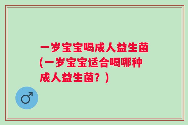 一岁宝宝喝成人益生菌(一岁宝宝适合喝哪种成人益生菌？)
