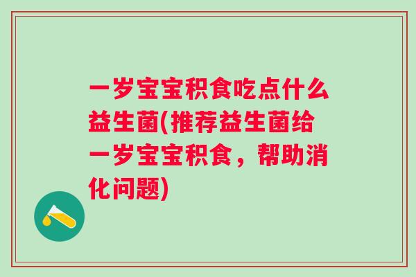 一岁宝宝积食吃点什么益生菌(推荐益生菌给一岁宝宝积食，帮助消化问题)
