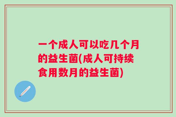 一个成人可以吃几个月的益生菌(成人可持续食用数月的益生菌)