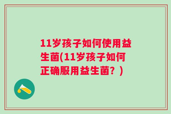 11岁孩子如何使用益生菌(11岁孩子如何正确服用益生菌？)