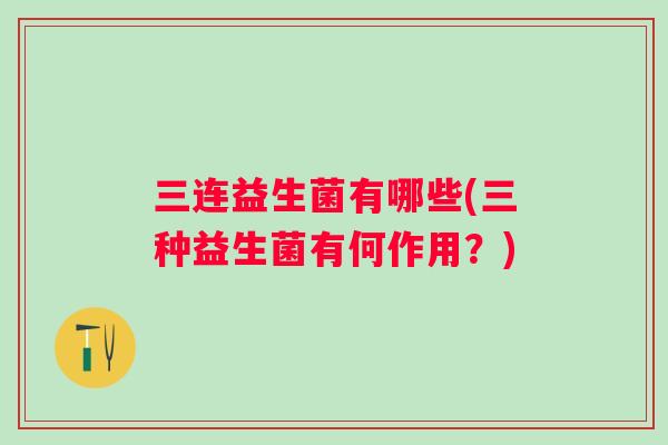 三连益生菌有哪些(三种益生菌有何作用？)