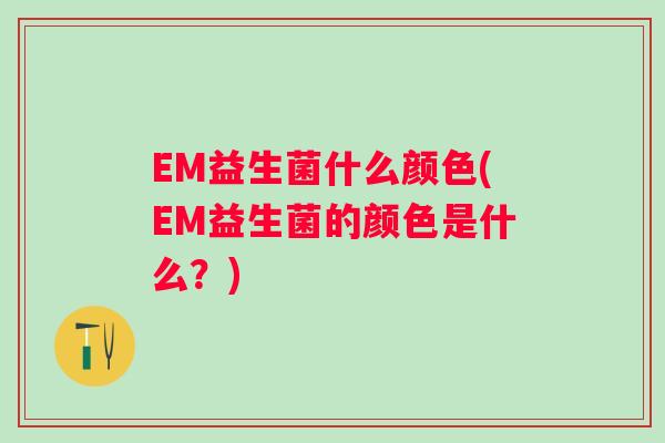 EM益生菌什么颜色(EM益生菌的颜色是什么？)