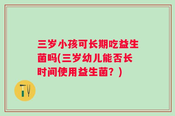 三岁小孩可长期吃益生菌吗(三岁幼儿能否长时间使用益生菌?) 三岁小孩可长期吃益生菌吗(三岁幼儿能否长时间使用益生菌?)