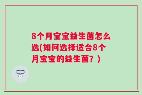8个月宝宝益生菌怎么选(如何选择适合8个月宝宝的益生菌？)
