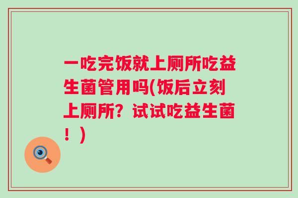 一吃完饭就上厕所吃益生菌管用吗(饭后立刻上厕所？试试吃益生菌！)