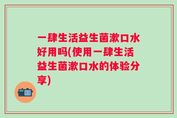 一肆生活益生菌漱口水好用吗(使用一肆生活益生菌漱口水的体验分享)