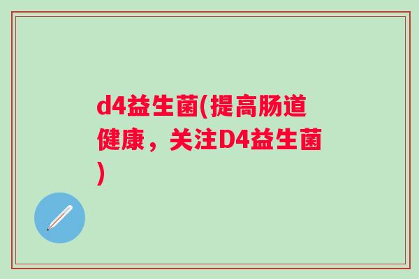 d4益生菌(提高肠道健康，关注D4益生菌)