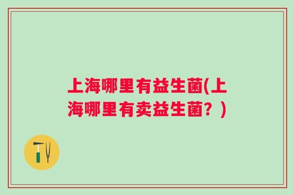 上海哪里有益生菌(上海哪里有卖益生菌？)