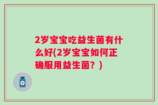 2岁宝宝吃益生菌有什么好(2岁宝宝如何正确服用益生菌？)