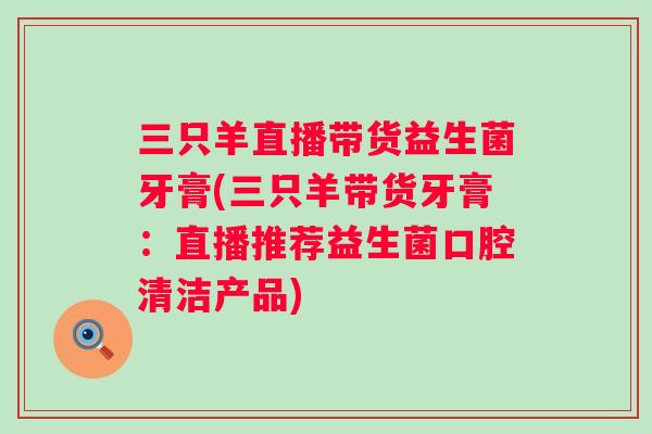 三只羊直播带货益生菌牙膏(三只羊带货牙膏：直播推荐益生菌口腔清洁产品)
