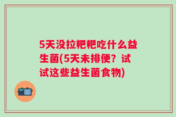 5天没拉粑粑吃什么益生菌(5天未排便？试试这些益生菌食物)