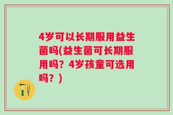 4岁可以长期服用益生菌吗(益生菌可长期服用吗?4岁孩童可选用吗?) 4岁可以长期服用益生菌吗(益生菌可长期服用吗?4岁孩童可选用吗?)