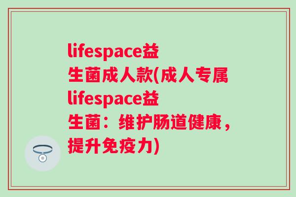 lifespace益生菌成人款(成人专属lifespace益生菌：维护肠道健康，提升力)