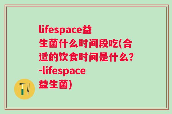 lifespace益生菌什么时间段吃(合适的饮食时间是什么？-lifespace益生菌)