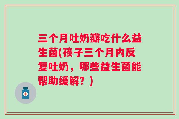 三个月吐奶瓣吃什么益生菌(孩子三个月内反复吐奶，哪些益生菌能帮助缓解？)