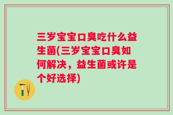 三岁宝宝吃什么益生菌(三岁宝宝如何解决,益生菌或许是个好选择) 三岁宝宝吃什么益生菌(三岁宝宝如何解决,益生菌或许是个好选择)