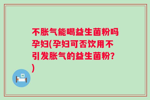 不能喝益生菌粉吗孕妇(孕妇可否饮用不引发的益生菌粉？)