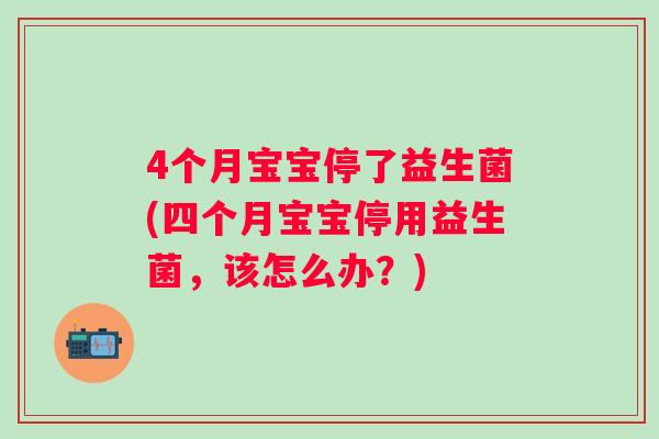 4个月宝宝停了益生菌(四个月宝宝停用益生菌,该怎么办?) 4个月宝宝停了益生菌(四个月宝宝停用益生菌,该怎么办?)