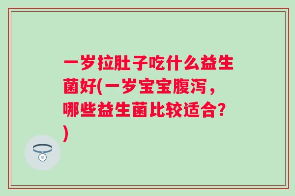 一岁拉肚子吃什么益生菌好(一岁宝宝，哪些益生菌比较适合？)