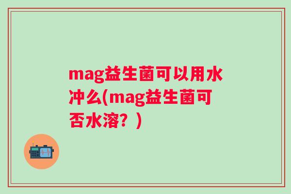 mag益生菌可以用水冲么(mag益生菌可否水溶？)