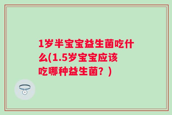 1岁半宝宝益生菌吃什么(1.5岁宝宝应该吃哪种益生菌？)