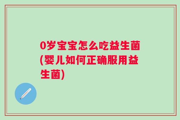 0岁宝宝怎么吃益生菌(婴儿如何正确服用益生菌)