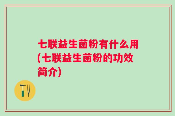 七联益生菌粉有什么用(七联益生菌粉的功效简介)